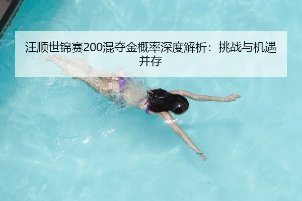 汪顺世锦赛200混夺金概率深度解析：挑战与机遇并存