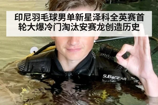 印尼羽毛球男单新星泽科全英赛首轮大爆冷门淘汰安赛龙创造历史