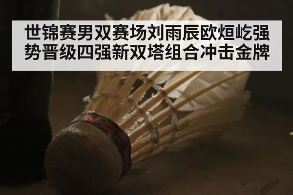 世锦赛男双赛场刘雨辰欧烜屹强势晋级四强新双塔组合冲击金牌