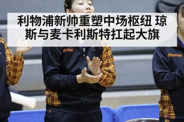 利物浦新帅重塑中场枢纽 琼斯与麦卡利斯特扛起大旗