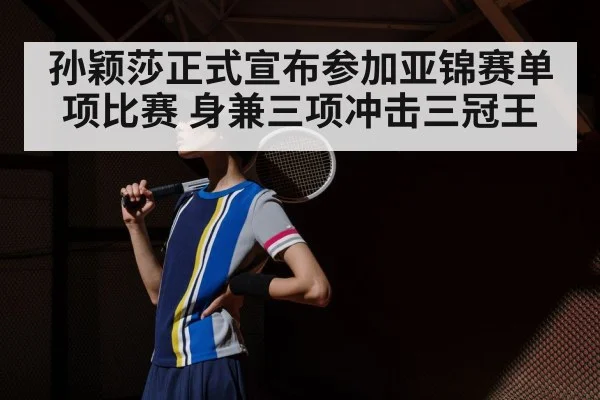孙颖莎正式宣布参加亚锦赛单项比赛 身兼三项冲击三冠王